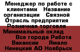 Менеджер по работе с клиентами › Название организации ­ Связной › Отрасль предприятия ­ Розничная торговля › Минимальный оклад ­ 32 000 - Все города Работа » Вакансии   . Ямало-Ненецкий АО,Ноябрьск г.